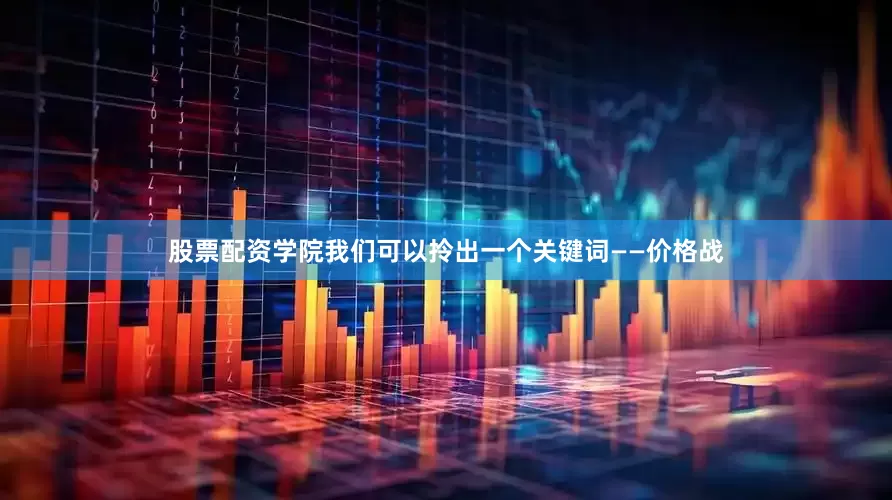 股票配资学院我们可以拎出一个关键词——价格战