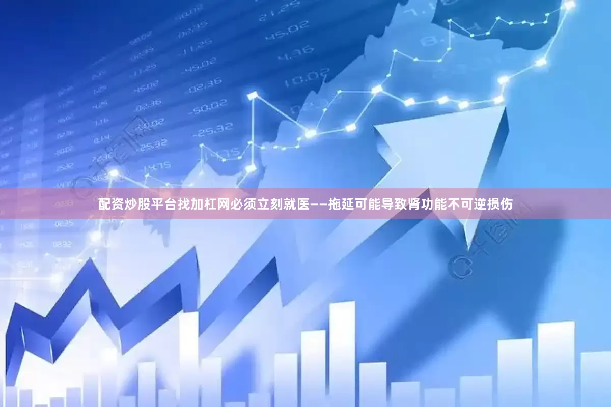 配资炒股平台找加杠网必须立刻就医——拖延可能导致肾功能不可逆损伤