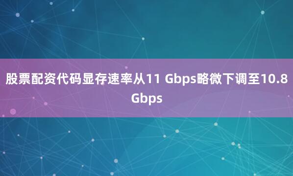 股票配资代码显存速率从11 Gbps略微下调至10.8Gbps