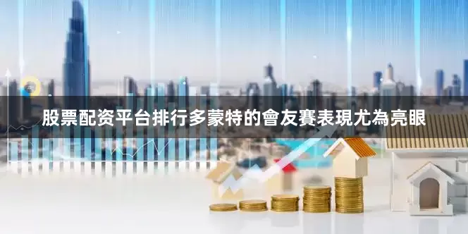 股票配资平台排行多蒙特的會友賽表現尤為亮眼