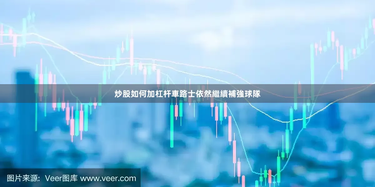 炒股如何加杠杆車路士依然繼續補強球隊