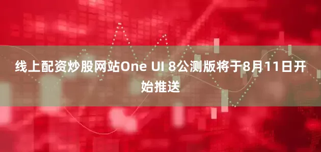 线上配资炒股网站One UI 8公测版将于8月11日开始推送