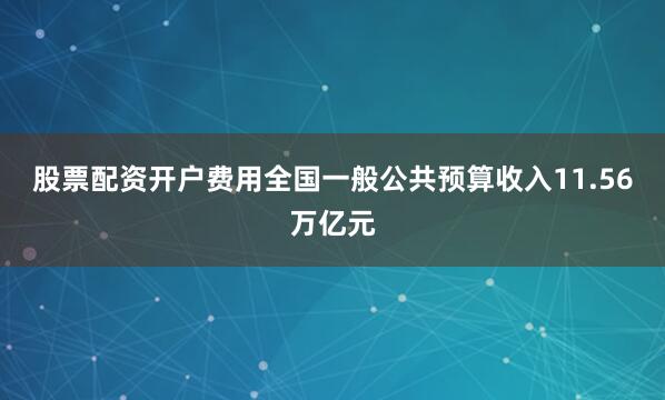 股票配资开户费用全国一般公共预算收入11.56万亿元