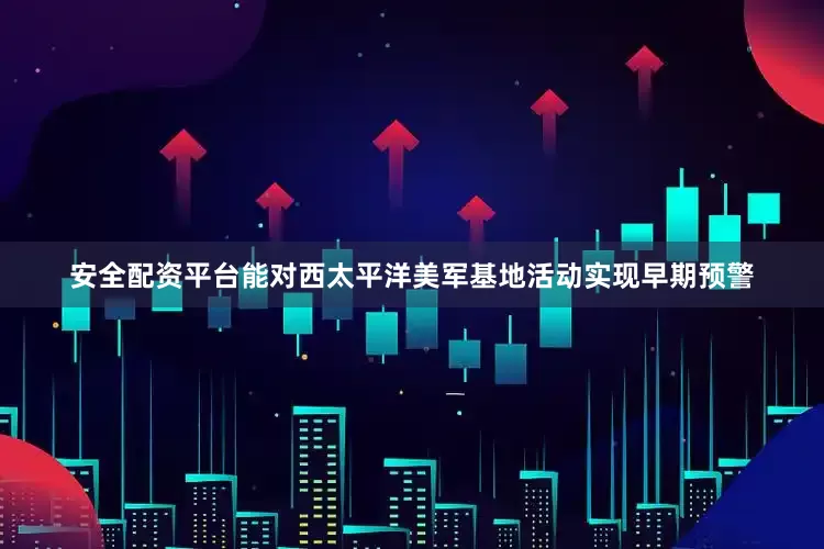 安全配资平台能对西太平洋美军基地活动实现早期预警