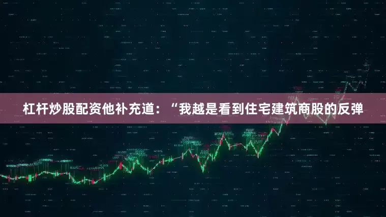 杠杆炒股配资　　他补充道：“我越是看到住宅建筑商股的反弹
