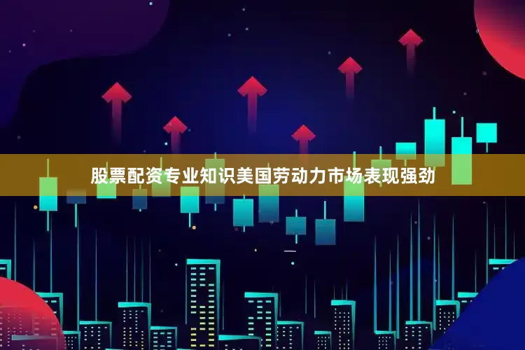 股票配资专业知识美国劳动力市场表现强劲