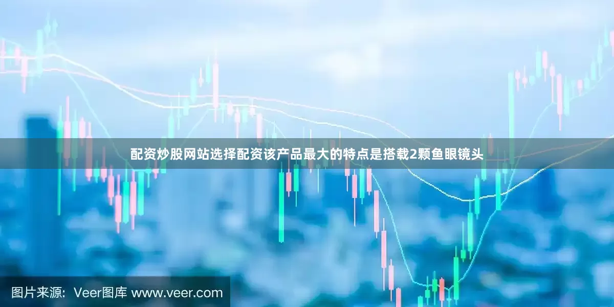 配资炒股网站选择配资该产品最大的特点是搭载2颗鱼眼镜头