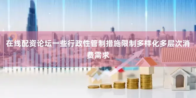在线配资论坛一些行政性管制措施限制多样化多层次消费需求