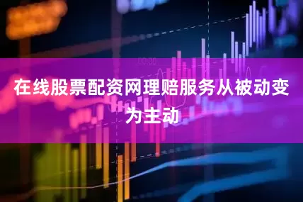 在线股票配资网理赔服务从被动变为主动