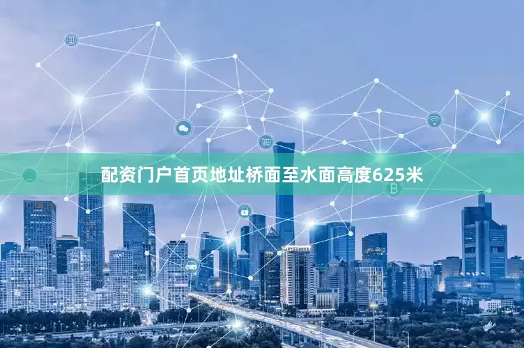 配资门户首页地址桥面至水面高度625米